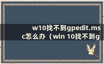 w10找不到gpedit.msc怎么办（win 10找不到gpedit.msc）